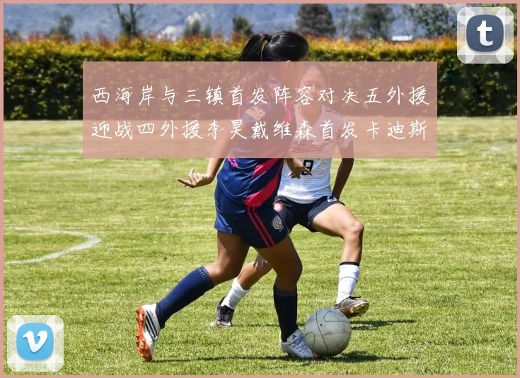 西海岸与三镇首发阵容对决五外援迎战四外援李昊戴维森首发卡迪斯出战