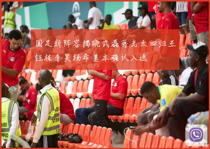 国足新阵容揭晓武磊蒋光太回归王钰栋李昊杨希基本确认入选