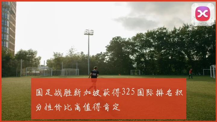 国足战胜新加坡获得325国际排名积分性价比高值得肯定