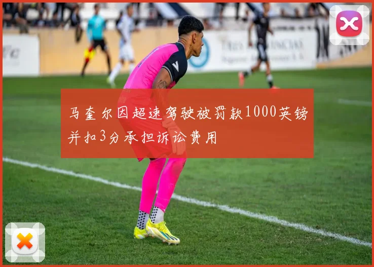 马奎尔因超速驾驶被罚款1000英镑并扣3分承担诉讼费用