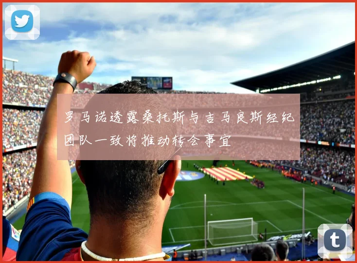 罗马诺透露桑托斯与吉马良斯经纪团队一致将推动转会事宜