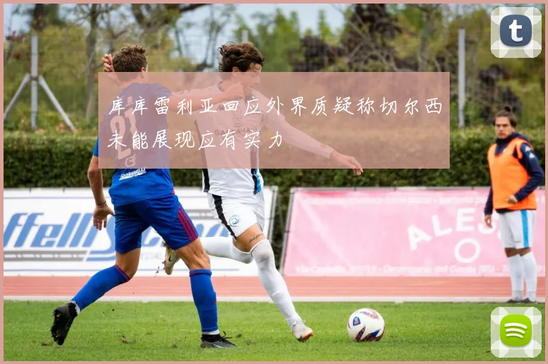 库库雷利亚回应外界质疑称切尔西未能展现应有实力