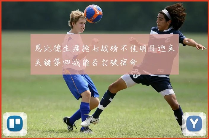 恩比德生涯抢七战绩不佳明日迎来关键第四战能否打破宿命