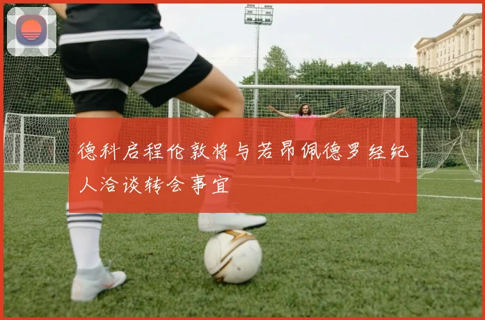德科启程伦敦将与若昂佩德罗经纪人洽谈转会事宜