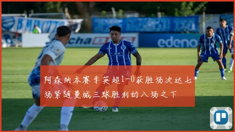 阿森纳本赛季英超1-0获胜场次达七场紧随曼城三球胜利的八场之下