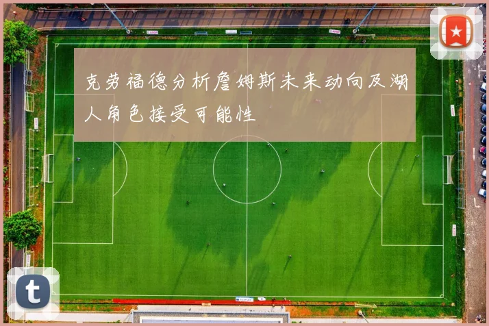 克劳福德分析詹姆斯未来动向及湖人角色接受可能性