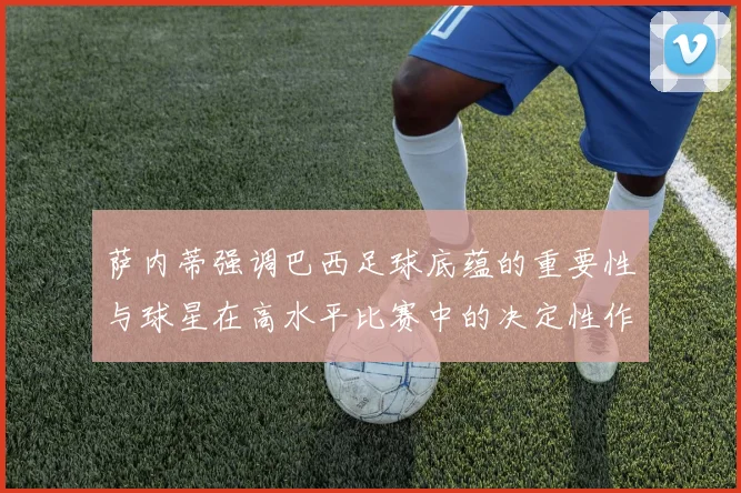萨内蒂强调巴西足球底蕴的重要性与球星在高水平比赛中的决定性作用