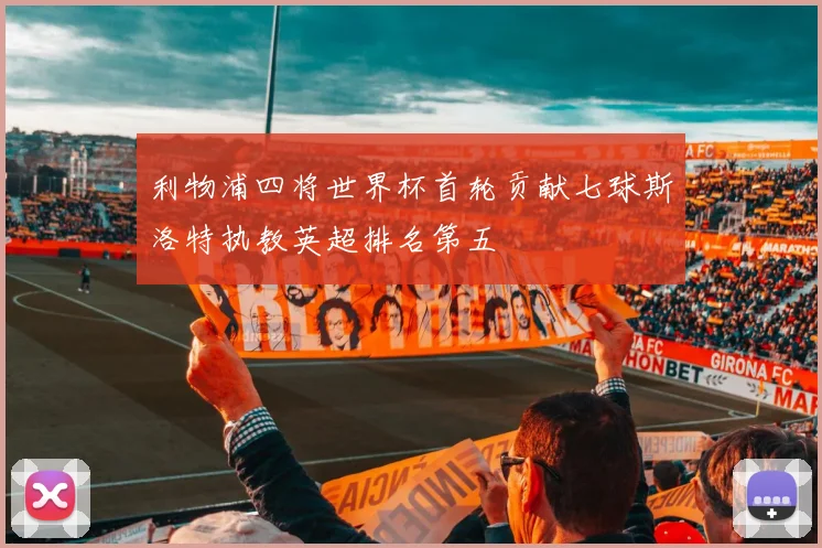 利物浦四将世界杯首轮贡献七球斯洛特执教英超排名第五