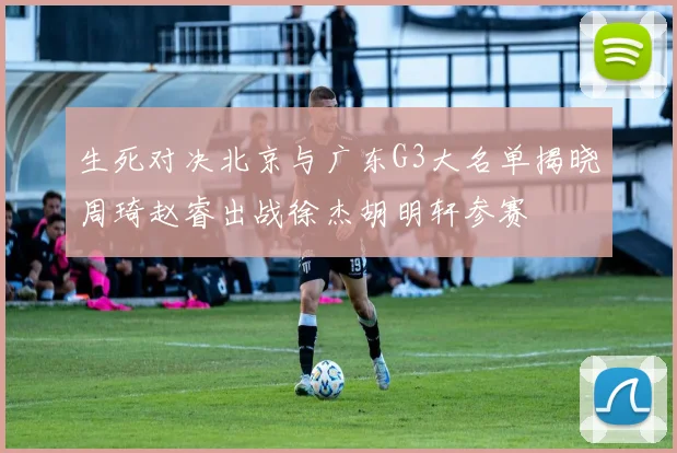生死对决北京与广东G3大名单揭晓周琦赵睿出战徐杰胡明轩参赛